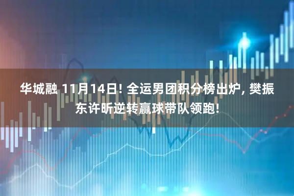 华城融 11月14日! 全运男团积分榜出炉, 樊振东许昕逆转赢球带队领跑!