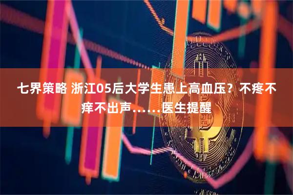七界策略 浙江05后大学生患上高血压？不疼不痒不出声……医生提醒