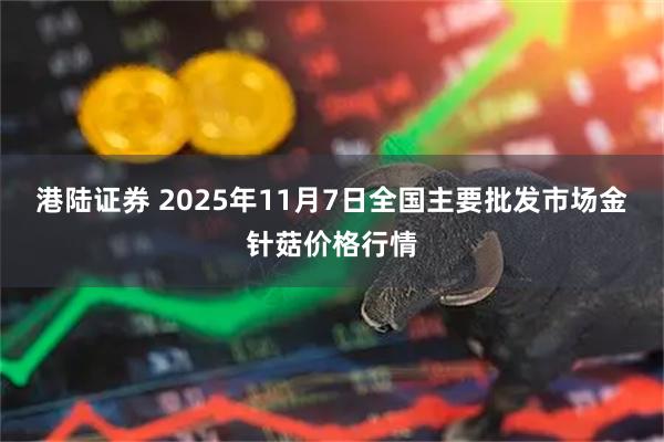 港陆证券 2025年11月7日全国主要批发市场金针菇价格行情