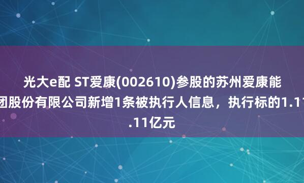 光大e配 ST爱康(002610)参股的苏州爱康能源集团股份有限公司新增1条被执行人信息，执行标的1.11亿元
