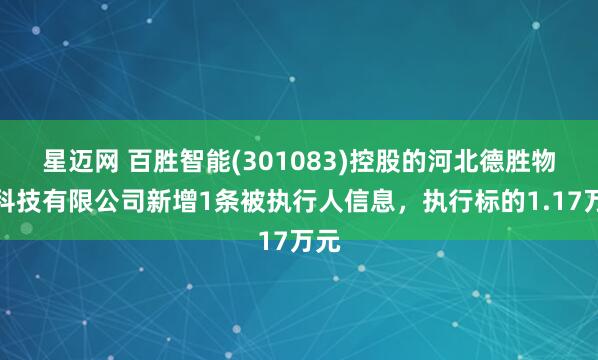 星迈网 百胜智能(301083)控股的河北德胜物联科技有限公司新增1条被执行人信息，执行标的1.17万元