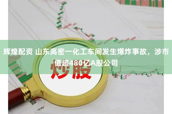 辉煌配资 山东高密一化工车间发生爆炸事故，涉市值超480亿A股公司