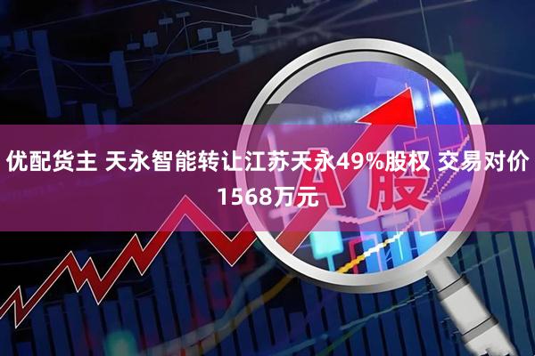 优配货主 天永智能转让江苏天永49%股权 交易对价1568万元
