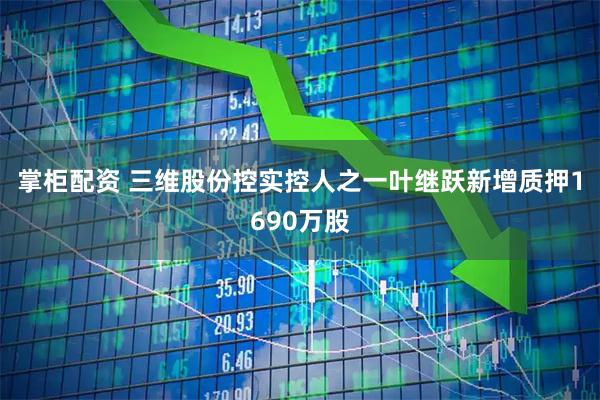 掌柜配资 三维股份控实控人之一叶继跃新增质押1690万股