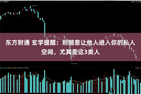东方财通 玄学提醒：别随意让他人进入你的私人空间，尤其是这3类人