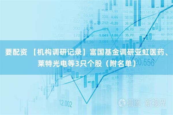 要配资 【机构调研记录】富国基金调研亚虹医药、莱特光电等3只个股（附名单）