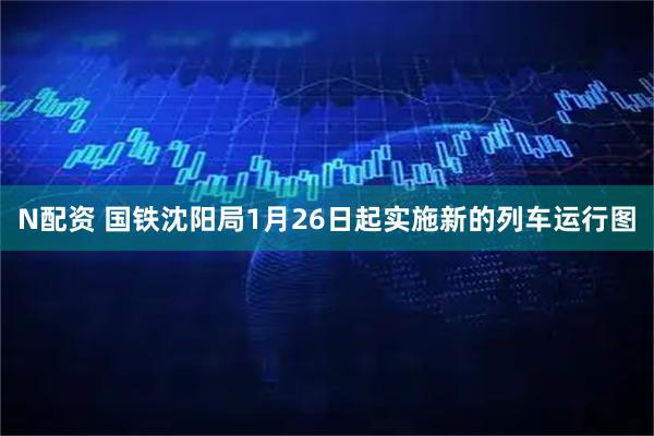 N配资 国铁沈阳局1月26日起实施新的列车运行图