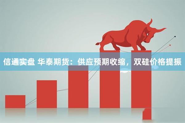 信通实盘 华泰期货：供应预期收缩，双硅价格提振