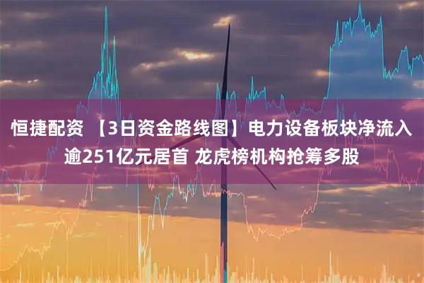 恒捷配资 【3日资金路线图】电力设备板块净流入逾251亿元居首 龙虎榜机构抢筹多股
