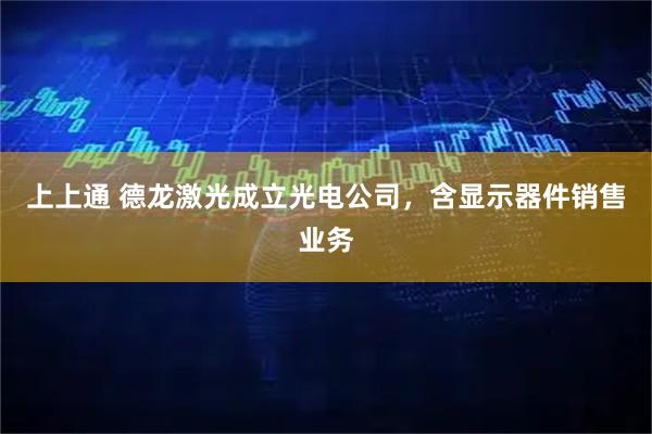 上上通 德龙激光成立光电公司，含显示器件销售业务