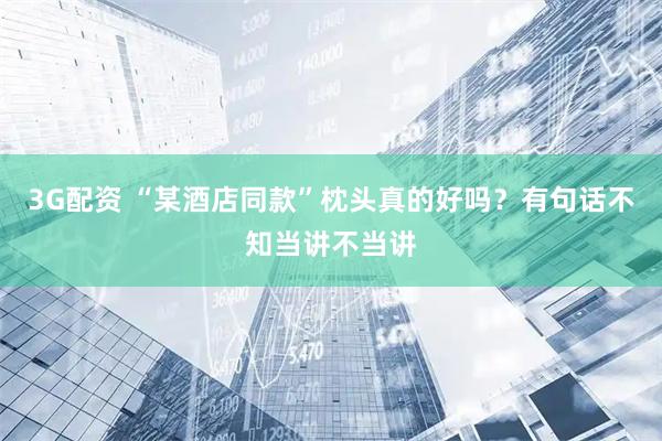 3G配资 “某酒店同款”枕头真的好吗？有句话不知当讲不当讲