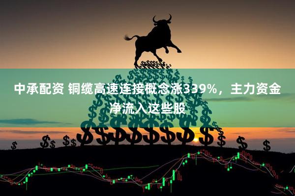 中承配资 铜缆高速连接概念涨339%，主力资金净流入这些股