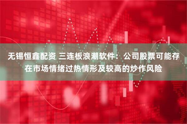 无锡恒鑫配资 三连板浪潮软件：公司股票可能存在市场情绪过热情形及较高的炒作风险