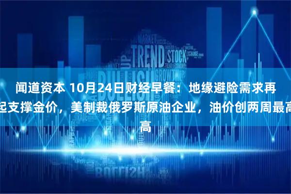 闻道资本 10月24日财经早餐：地缘避险需求再起支撑金价，美制裁俄罗斯原油企业，油价创两周最高