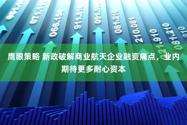 鹰眼策略 新政破解商业航天企业融资痛点，业内期待更多耐心资本