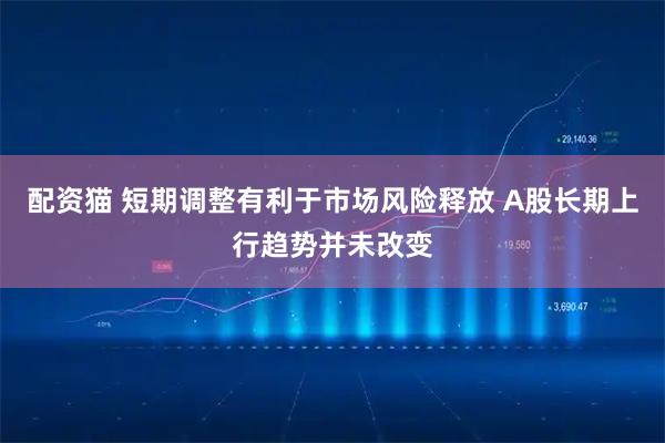 配资猫 短期调整有利于市场风险释放 A股长期上行趋势并未改变